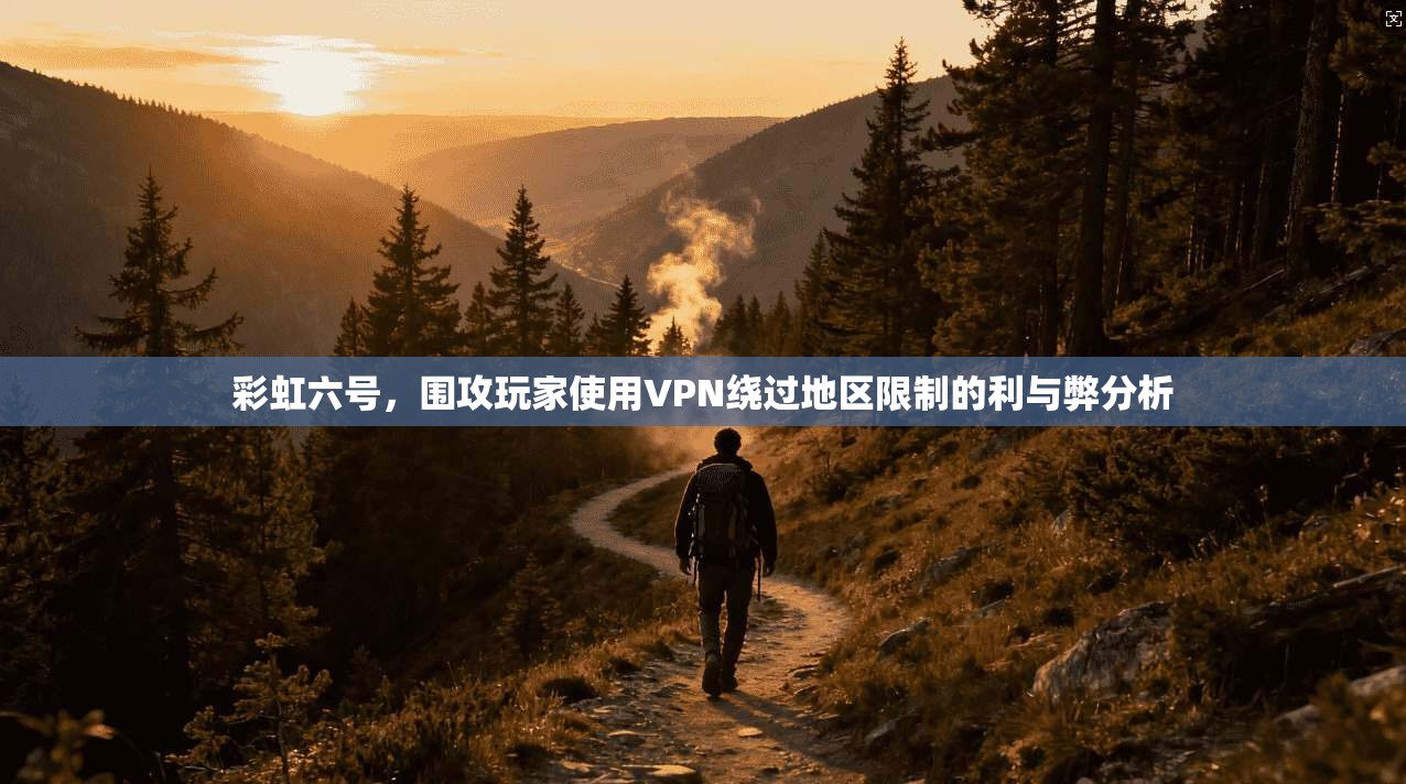 彩虹六号，围攻玩家使用VPN绕过地区限制的利与弊分析