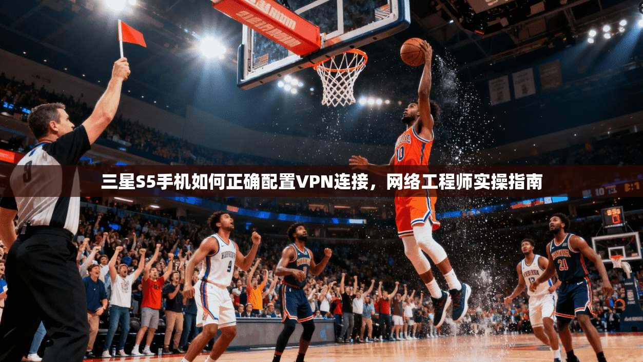 三星S5手机如何正确配置VPN连接，网络工程师实操指南