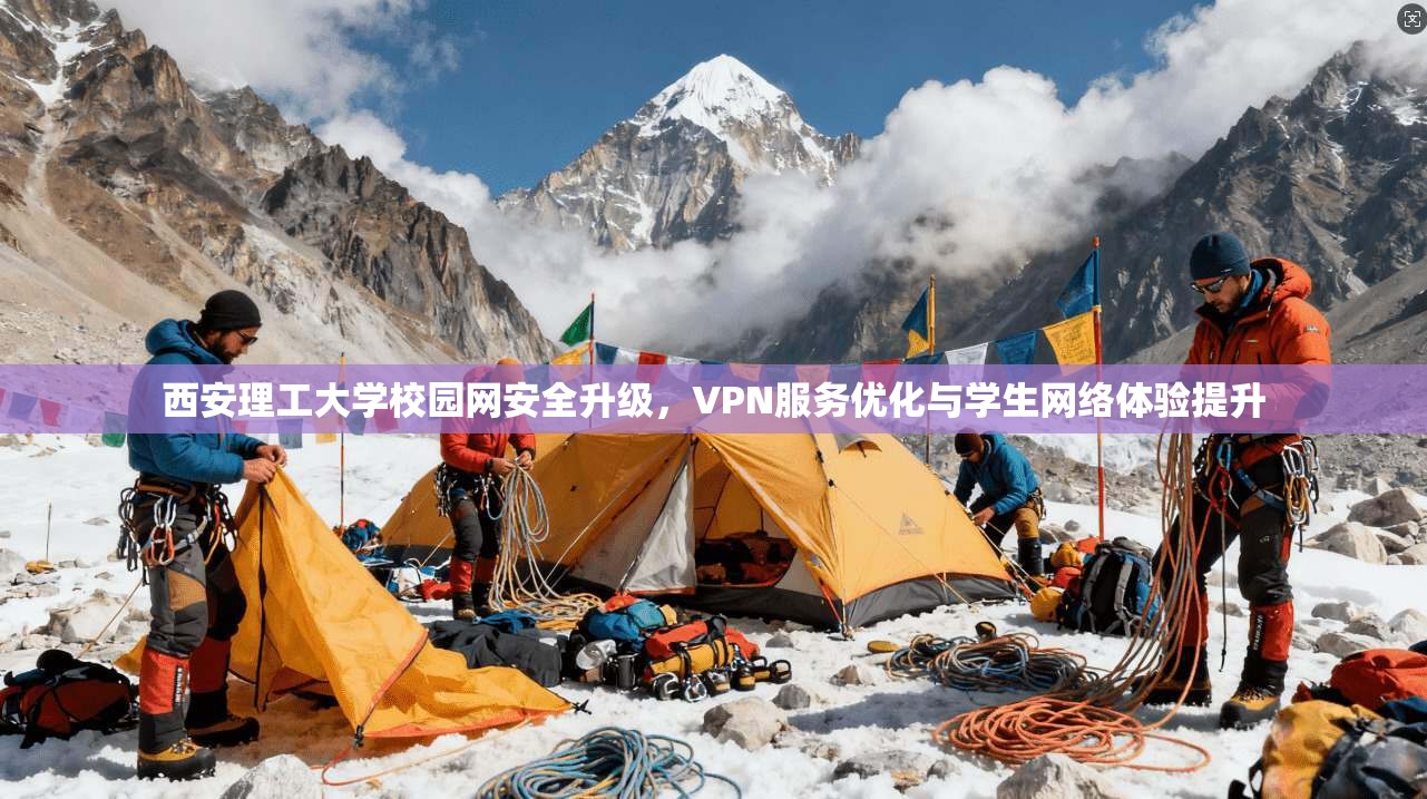 西安理工大学校园网安全升级，VPN服务优化与学生网络体验提升