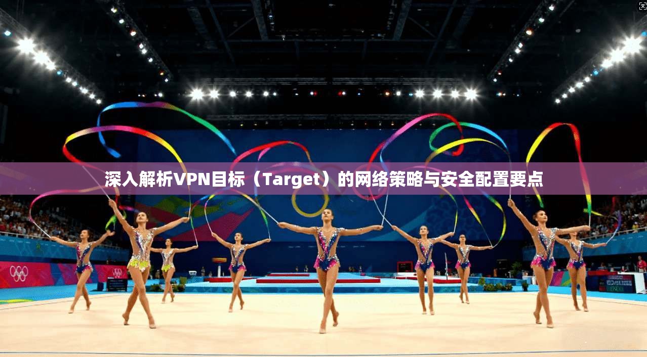 深入解析VPN目标（Target）的网络策略与安全配置要点