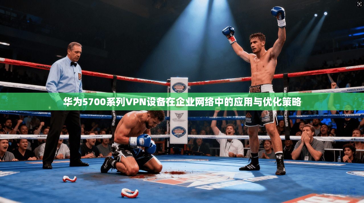 华为5700系列VPN设备在企业网络中的应用与优化策略