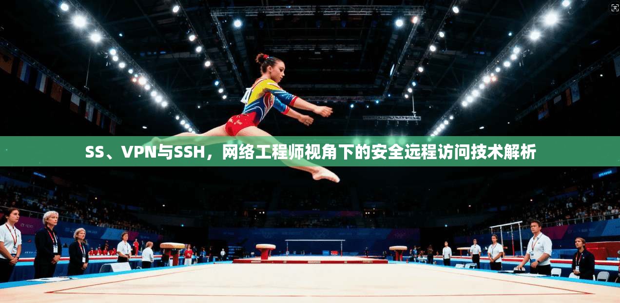 SS、VPN与SSH，网络工程师视角下的安全远程访问技术解析