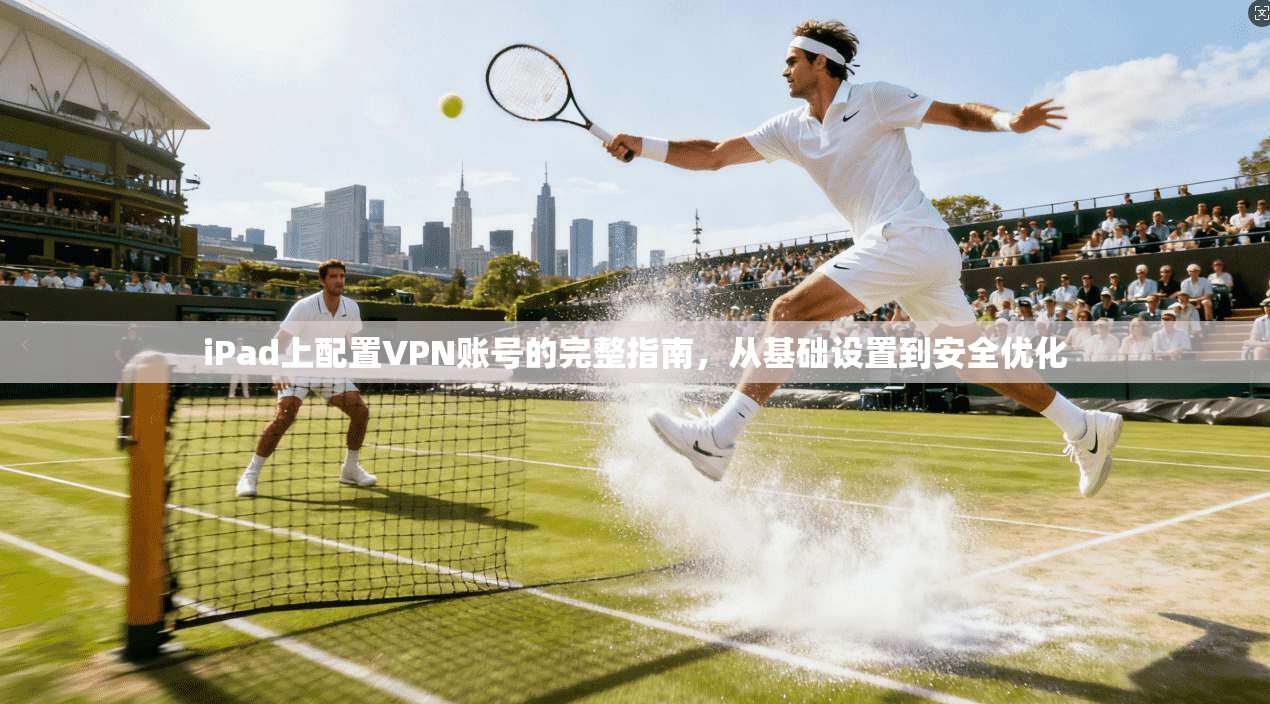 iPad上配置VPN账号的完整指南，从基础设置到安全优化