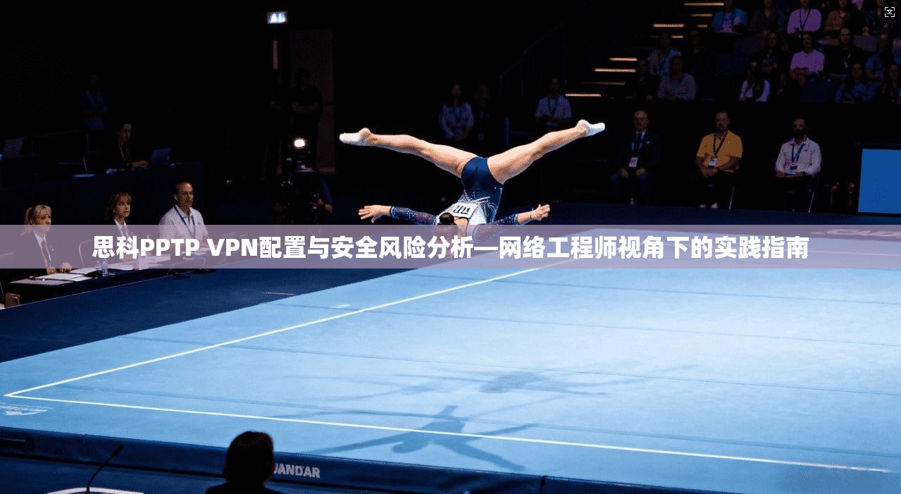 思科PPTP VPN配置与安全风险分析—网络工程师视角下的实践指南
