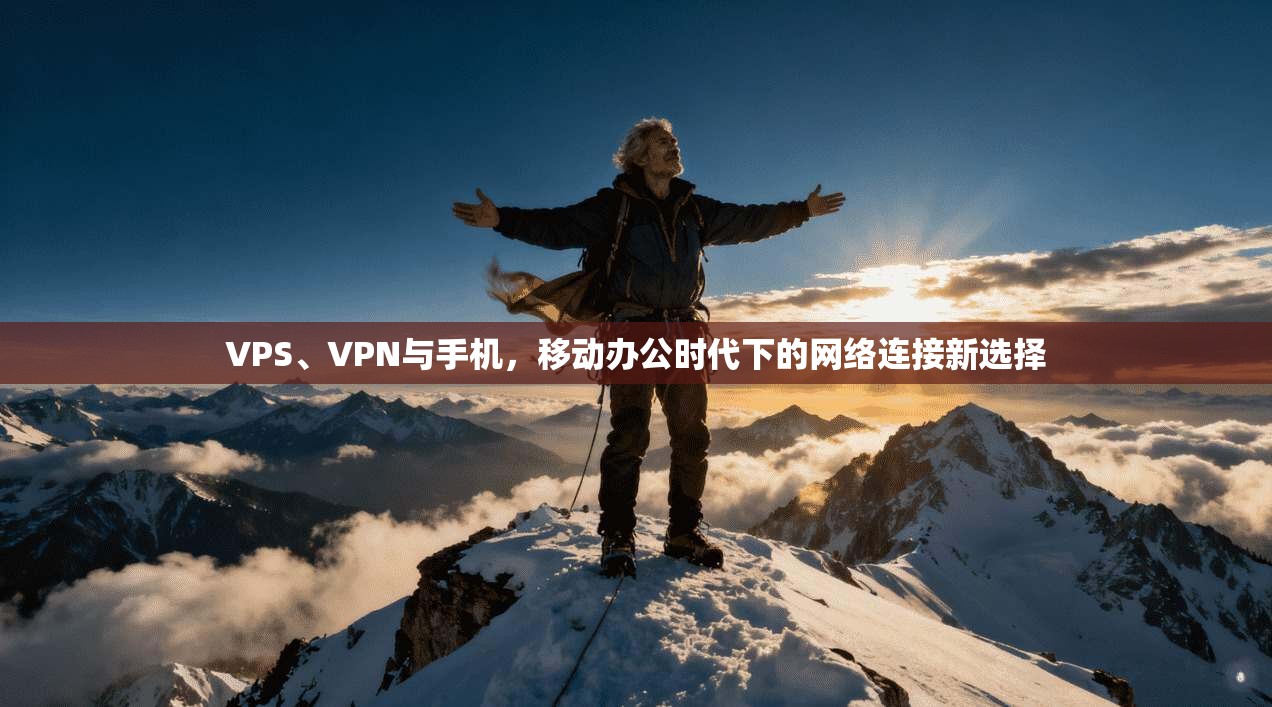 VPS、VPN与手机，移动办公时代下的网络连接新选择
