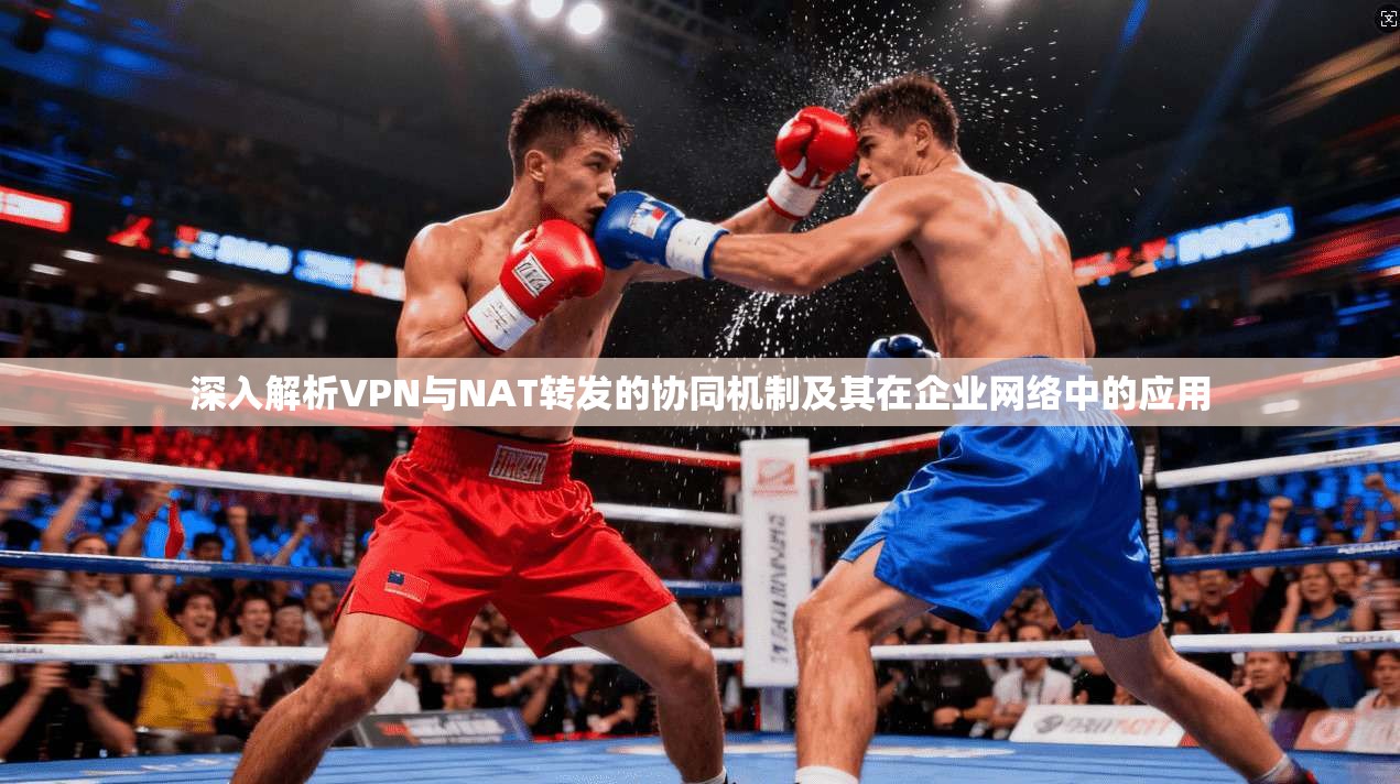 深入解析VPN与NAT转发的协同机制及其在企业网络中的应用