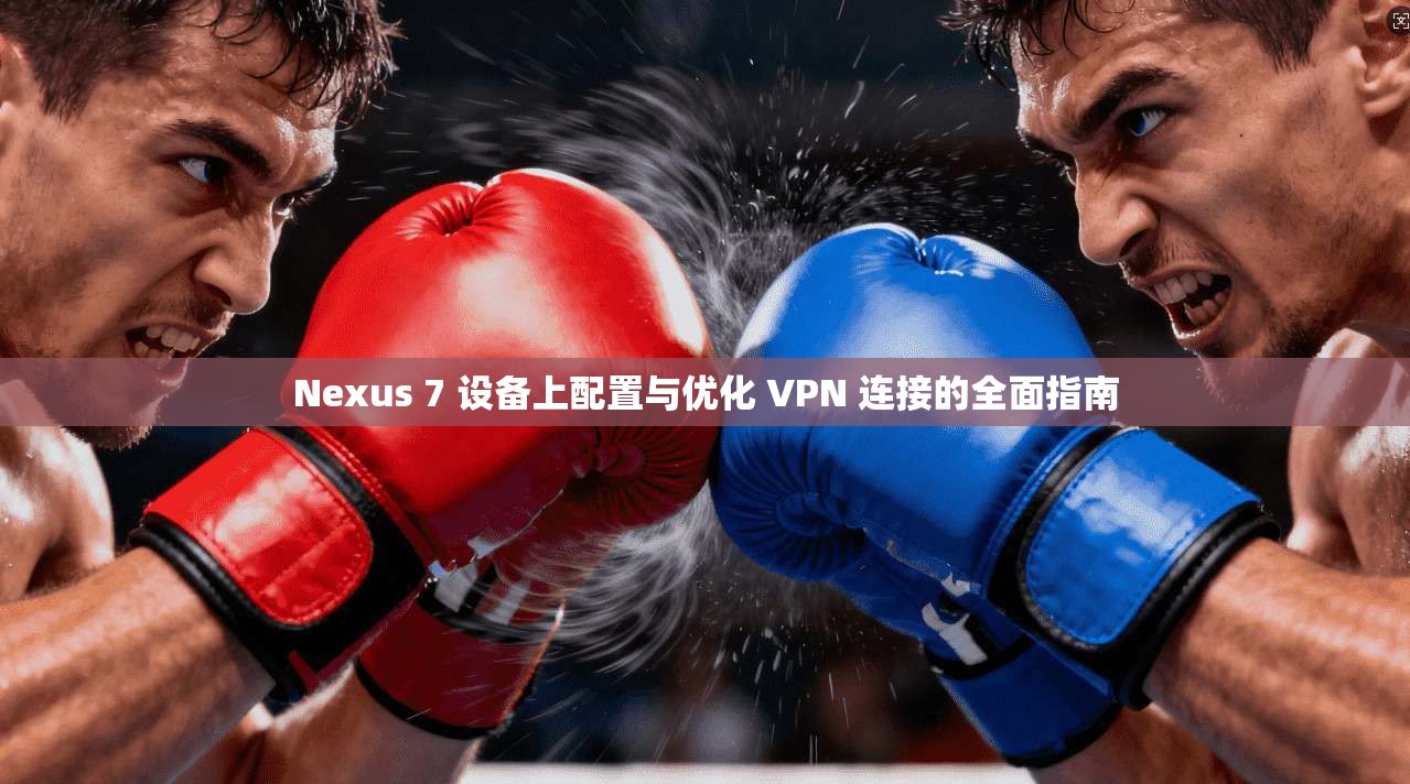 Nexus 7 设备上配置与优化 VPN 连接的全面指南