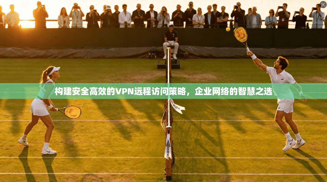 构建安全高效的VPN远程访问策略，企业网络的智慧之选