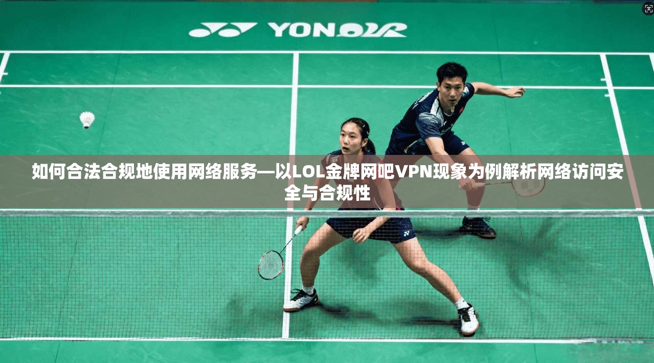 如何合法合规地使用网络服务—以LOL金牌网吧VPN现象为例解析网络访问安全与合规性