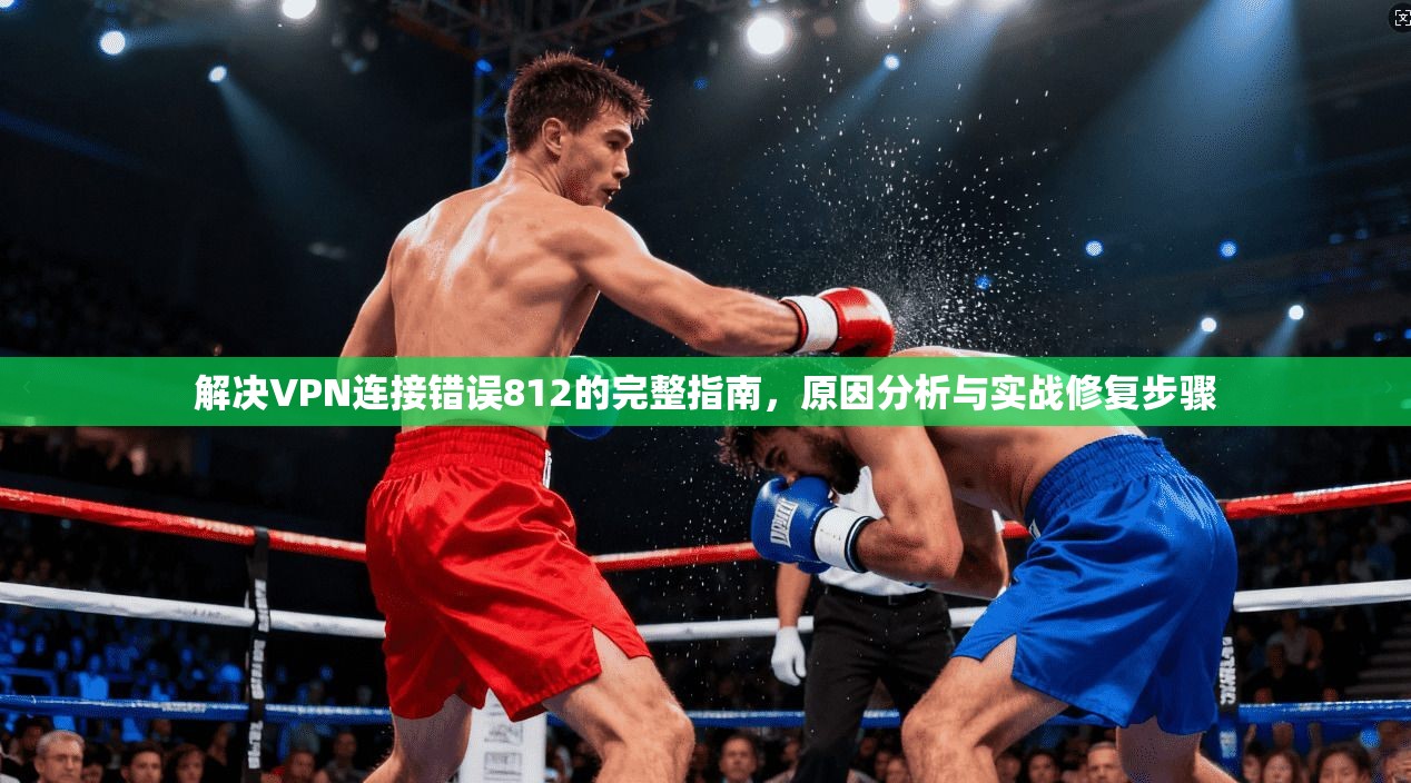解决VPN连接错误812的完整指南，原因分析与实战修复步骤