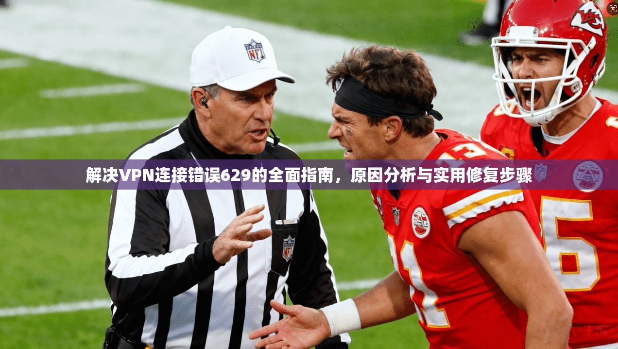 解决VPN连接错误629的全面指南，原因分析与实用修复步骤
