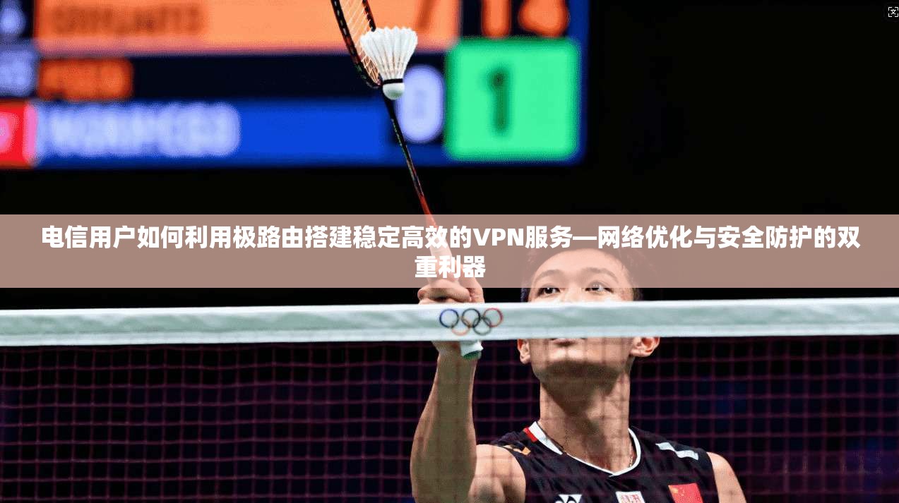 电信用户如何利用极路由搭建稳定高效的VPN服务—网络优化与安全防护的双重利器