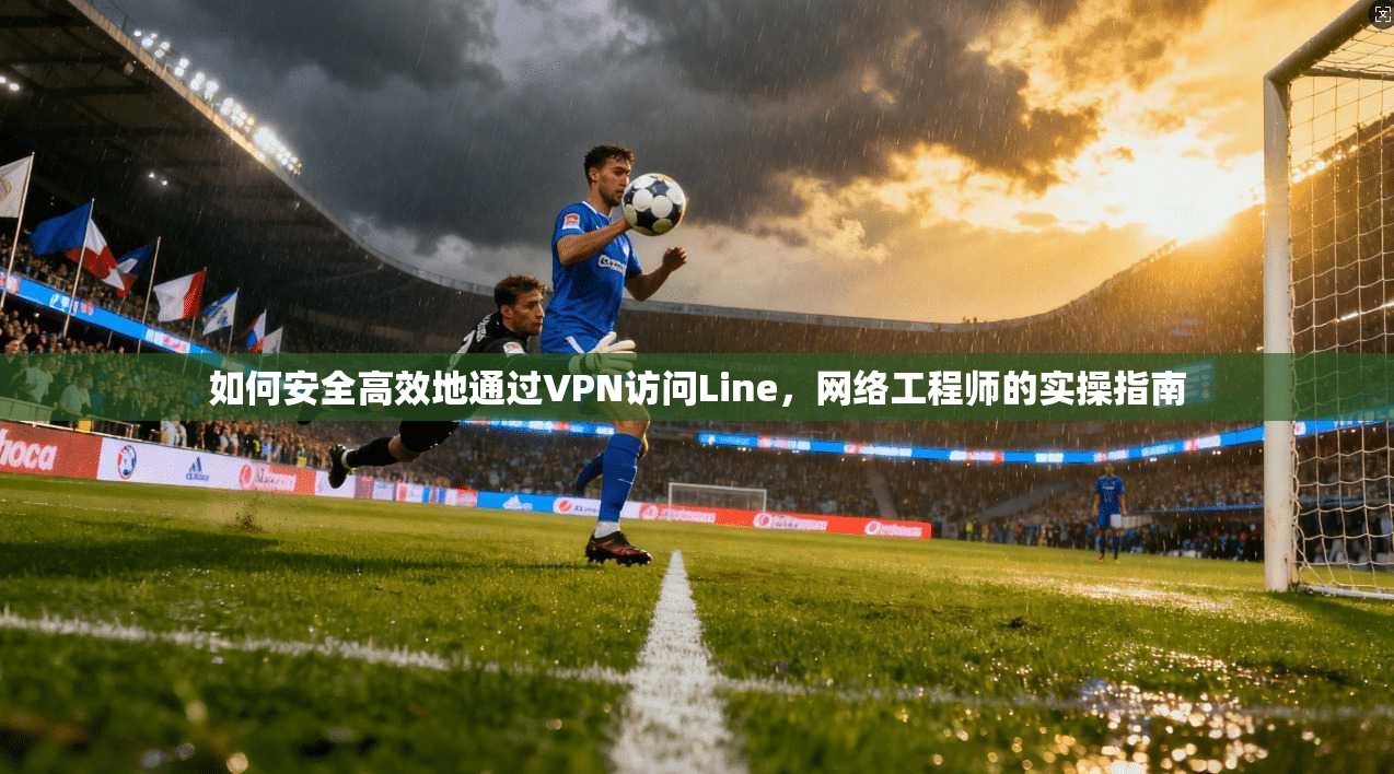 如何安全高效地通过VPN访问Line，网络工程师的实操指南