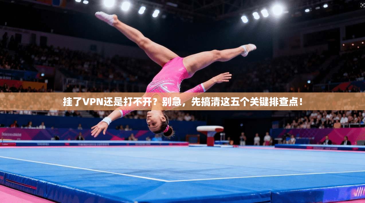 挂了VPN还是打不开？别急，先搞清这五个关键排查点！
