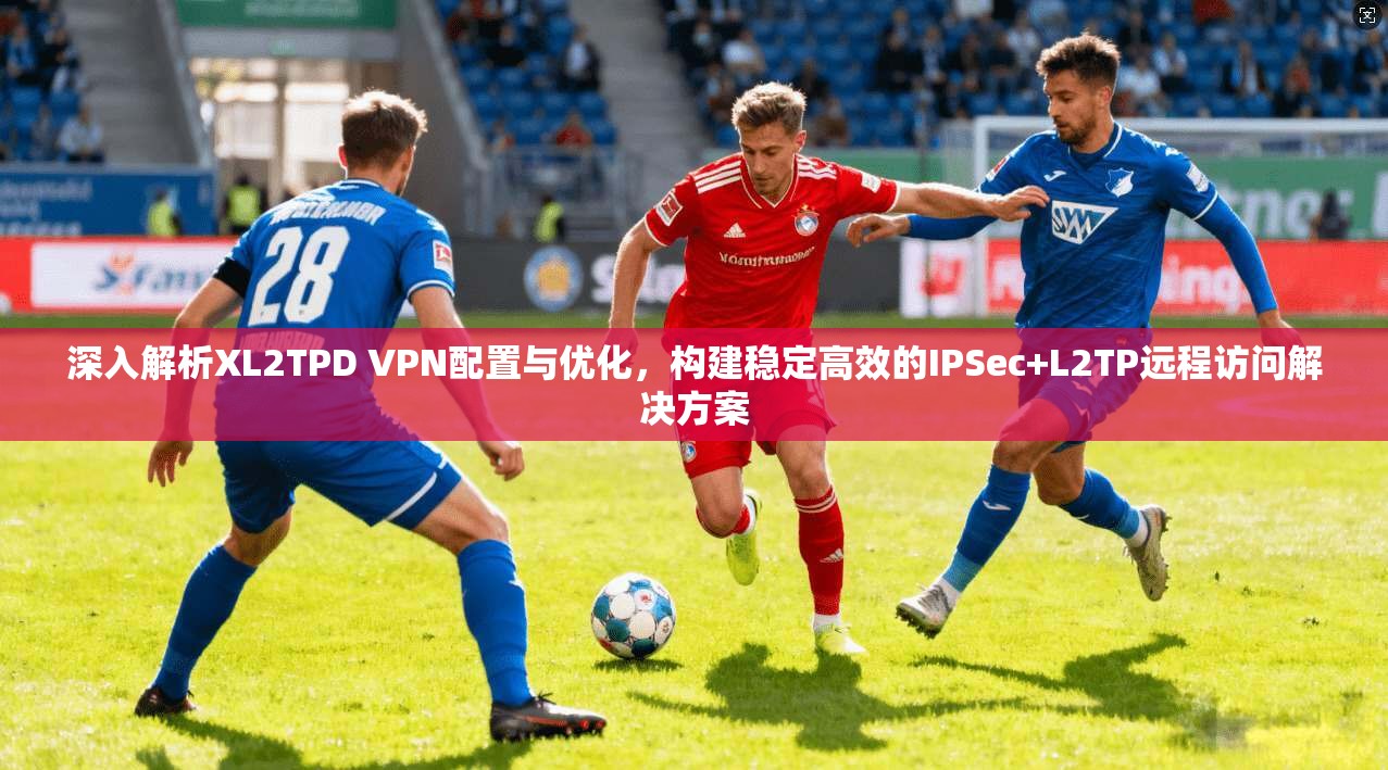 深入解析XL2TPD VPN配置与优化，构建稳定高效的IPSec+L2TP远程访问解决方案
