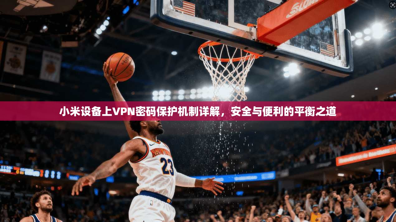 小米设备上VPN密码保护机制详解，安全与便利的平衡之道