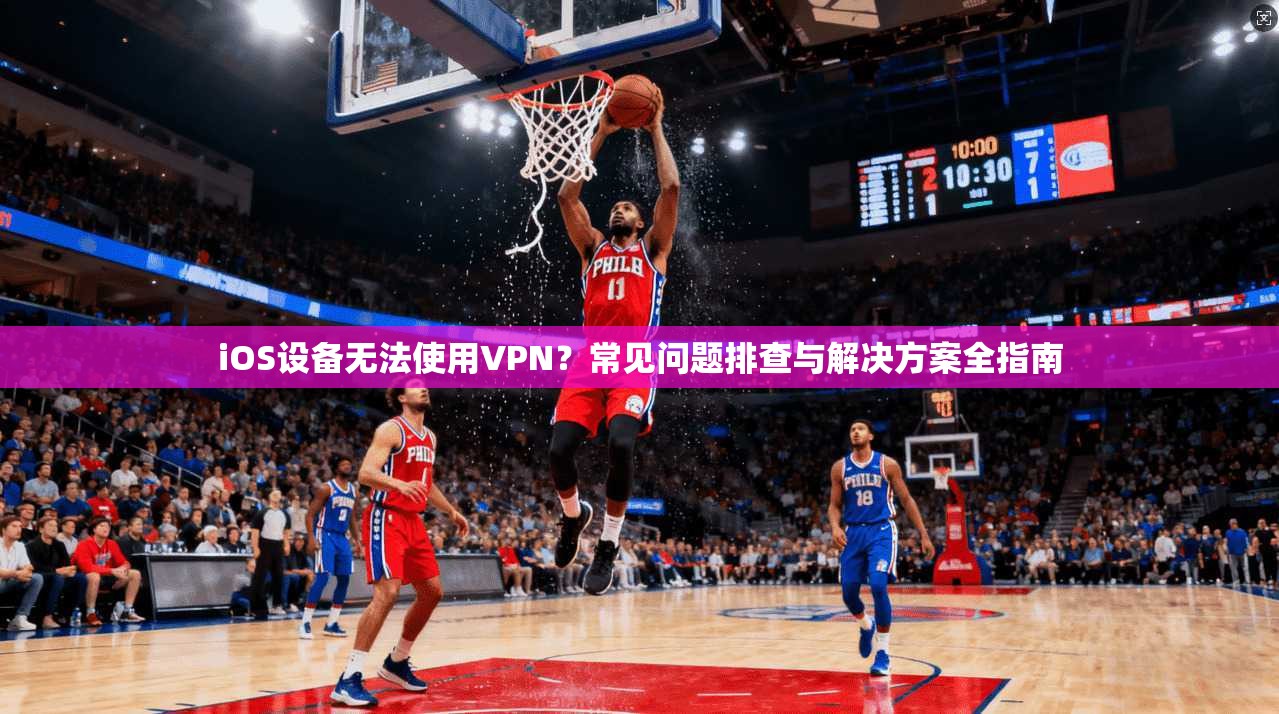 iOS设备无法使用VPN？常见问题排查与解决方案全指南