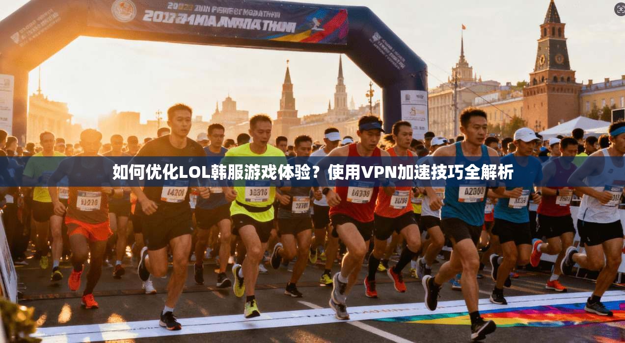 如何优化LOL韩服游戏体验？使用VPN加速技巧全解析