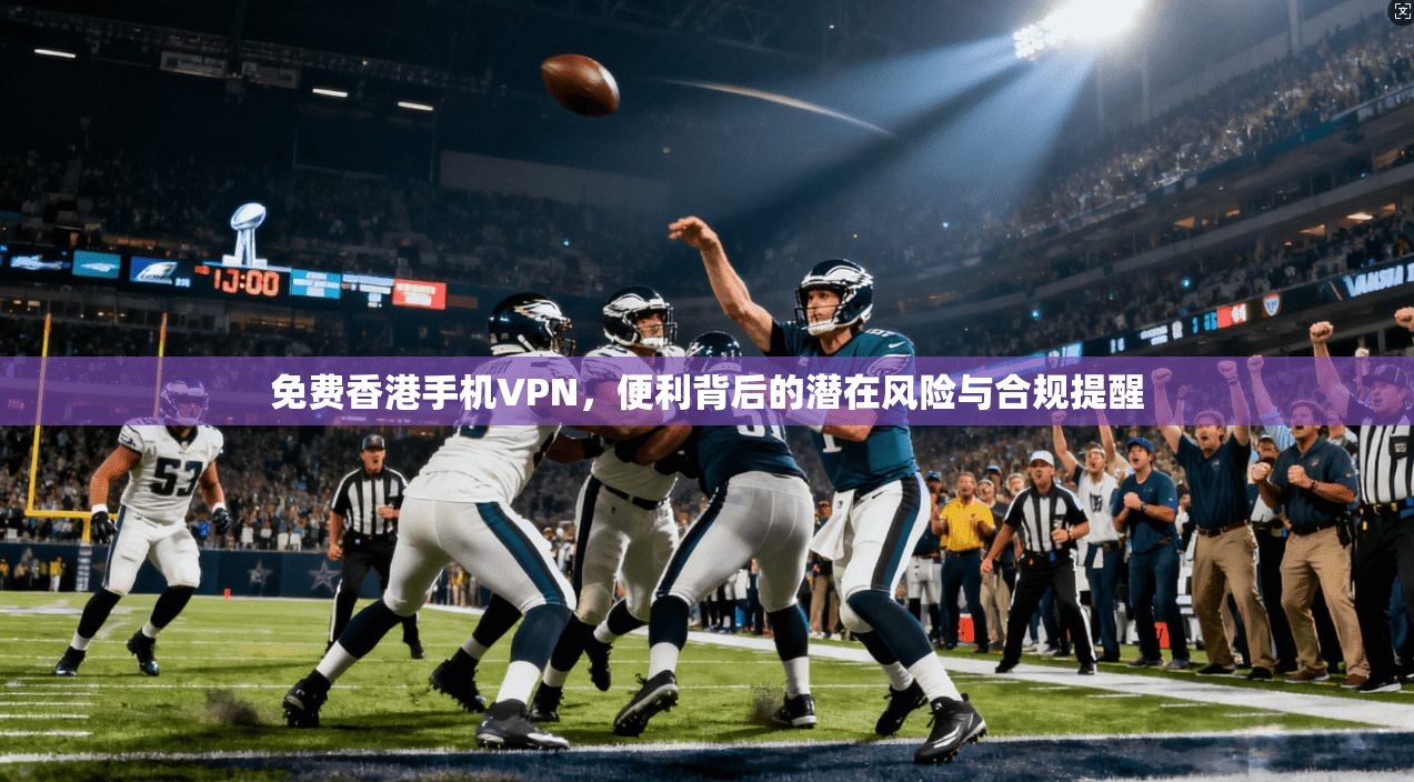 免费香港手机VPN，便利背后的潜在风险与合规提醒