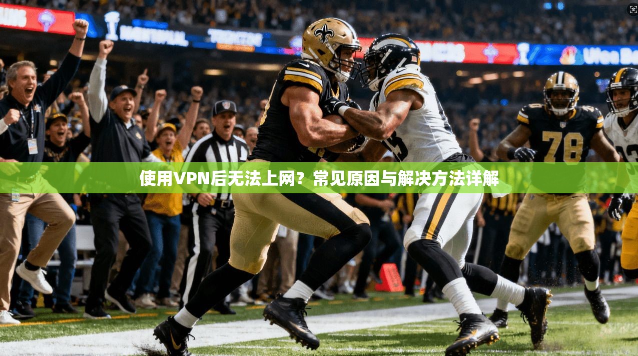 使用VPN后无法上网？常见原因与解决方法详解