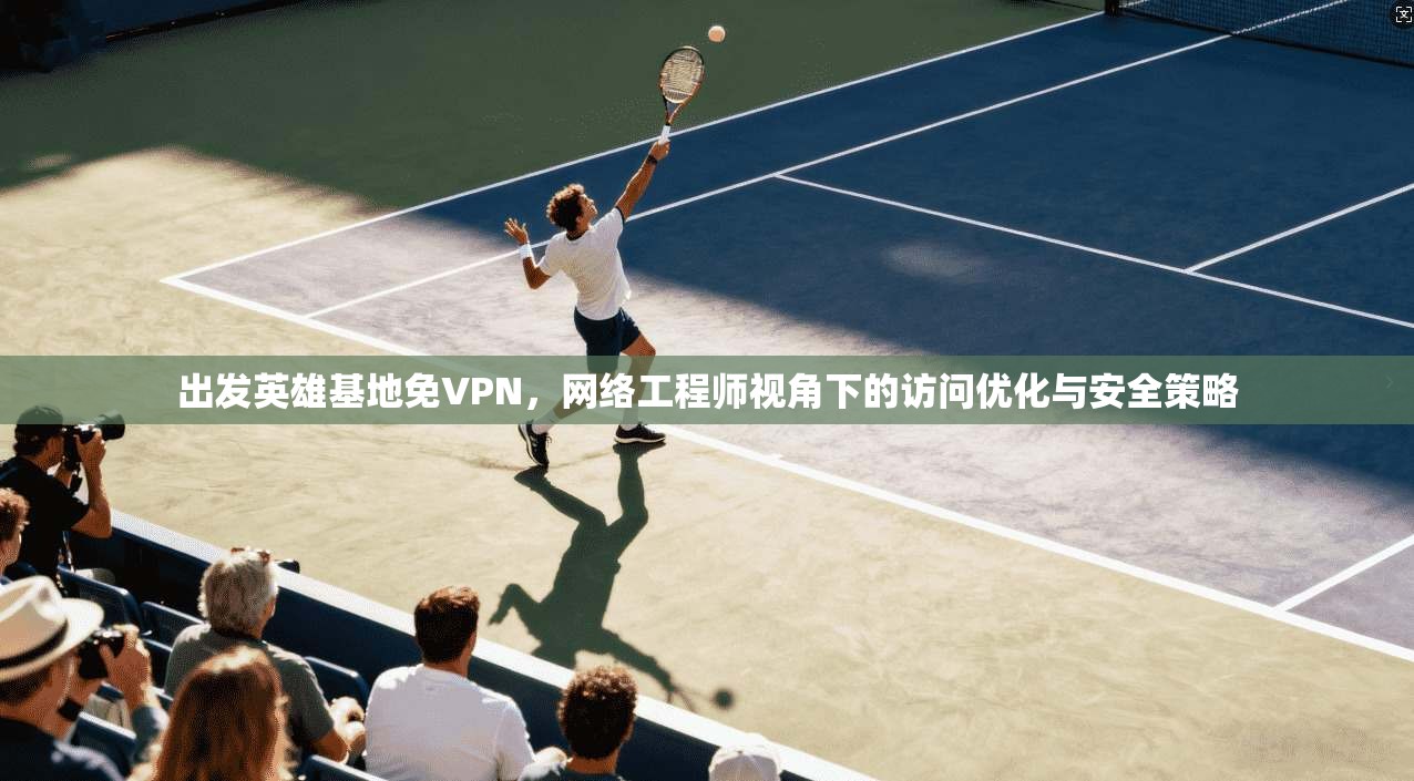 出发英雄基地免VPN，网络工程师视角下的访问优化与安全策略
