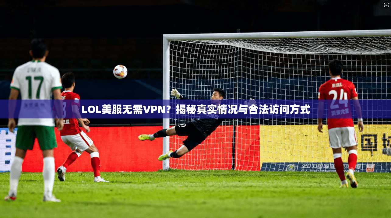 LOL美服无需VPN？揭秘真实情况与合法访问方式