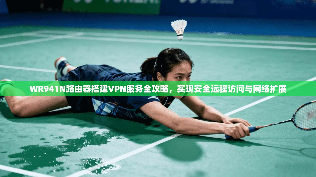 WR941N路由器搭建VPN服务全攻略，实现安全远程访问与网络扩展