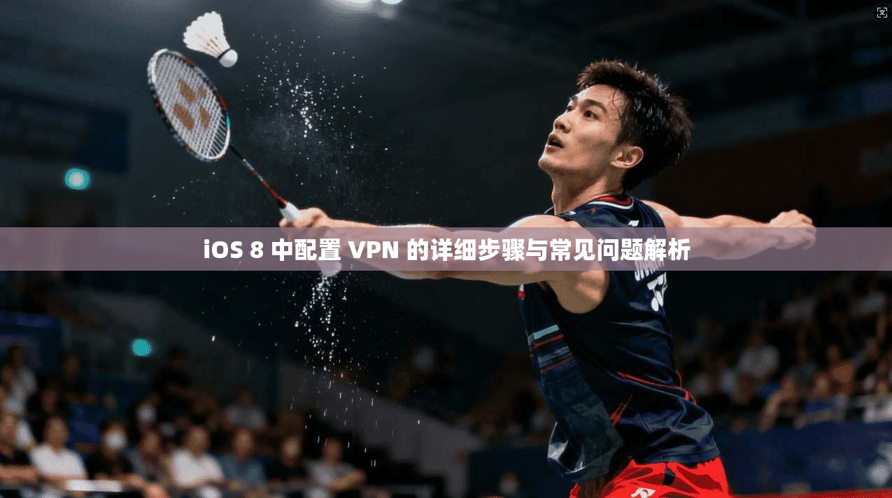 iOS 8 中配置 VPN 的详细步骤与常见问题解析