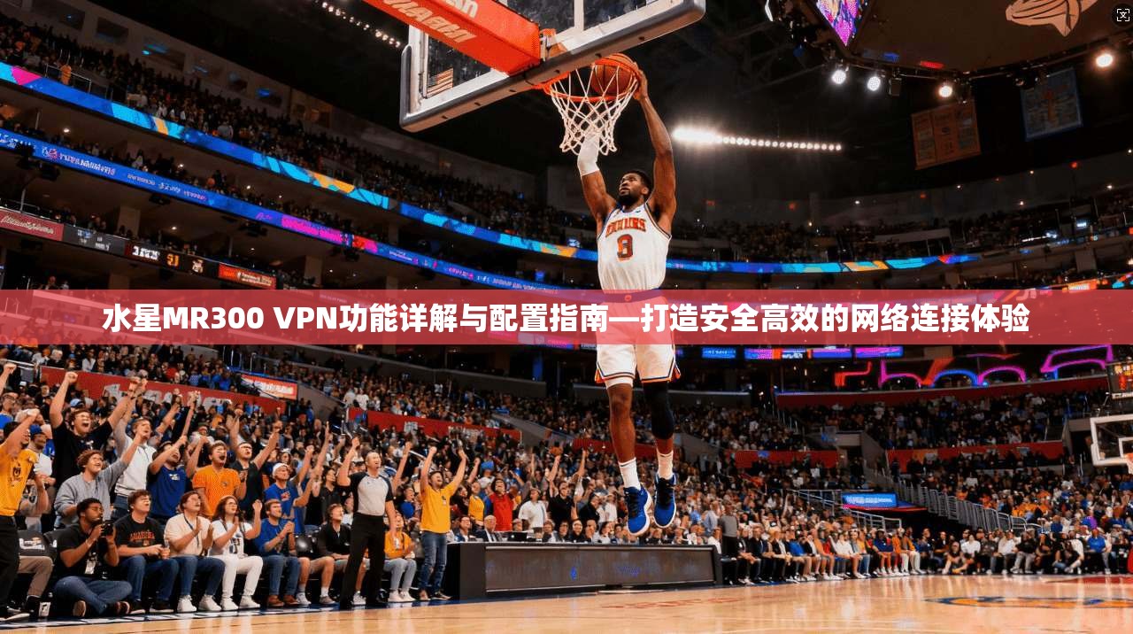 水星MR300 VPN功能详解与配置指南—打造安全高效的网络连接体验