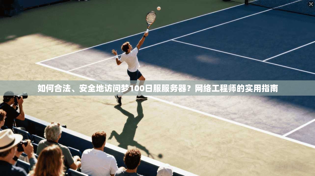 如何合法、安全地访问梦100日服服务器？网络工程师的实用指南