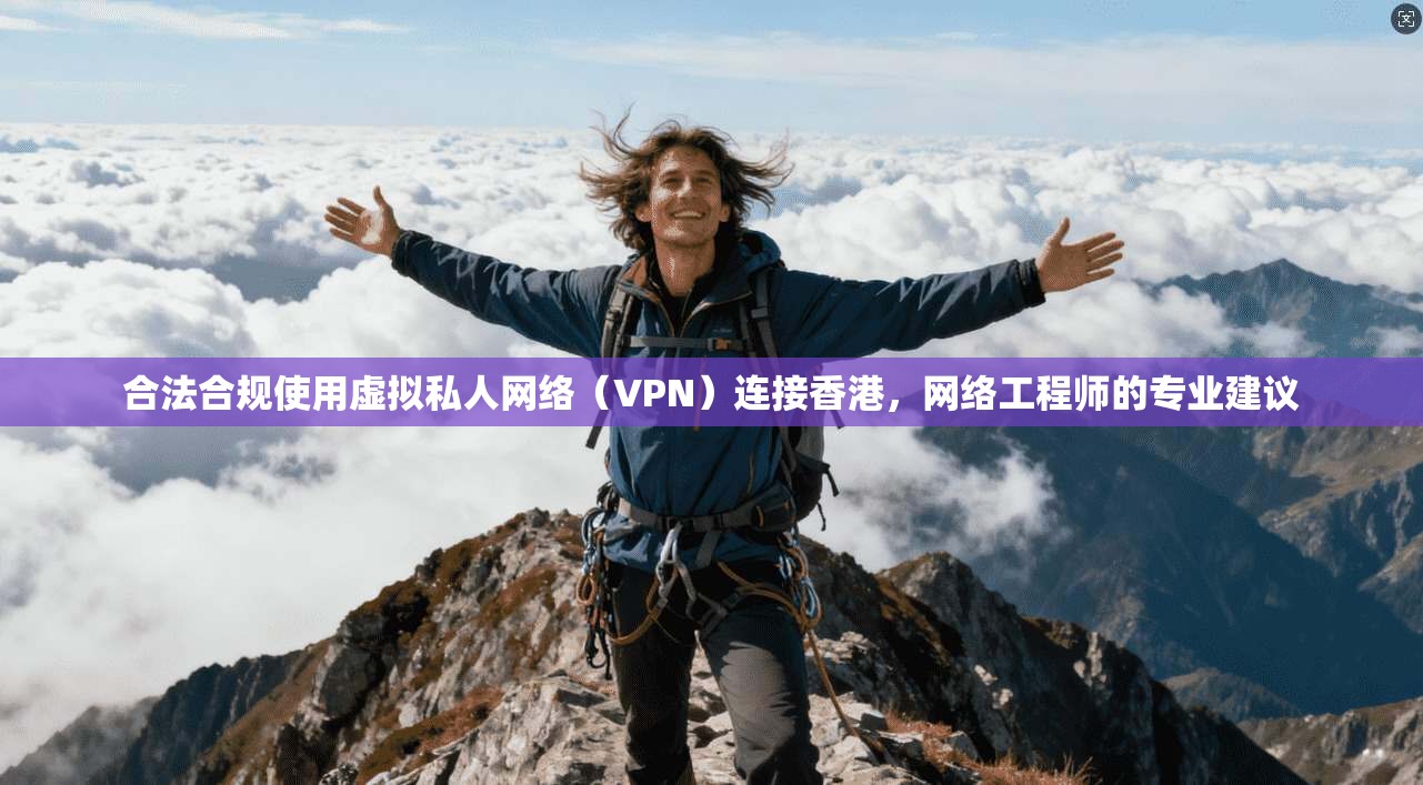 合法合规使用虚拟私人网络（VPN）连接香港，网络工程师的专业建议