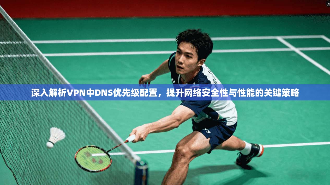 深入解析VPN中DNS优先级配置，提升网络安全性与性能的关键策略