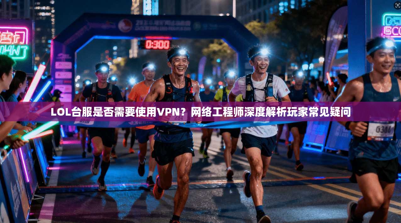 LOL台服是否需要使用VPN？网络工程师深度解析玩家常见疑问
