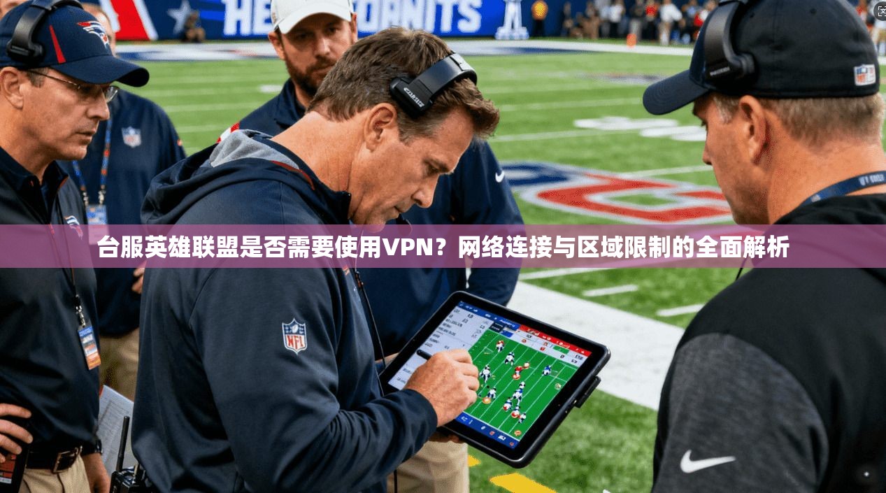 台服英雄联盟是否需要使用VPN？网络连接与区域限制的全面解析
