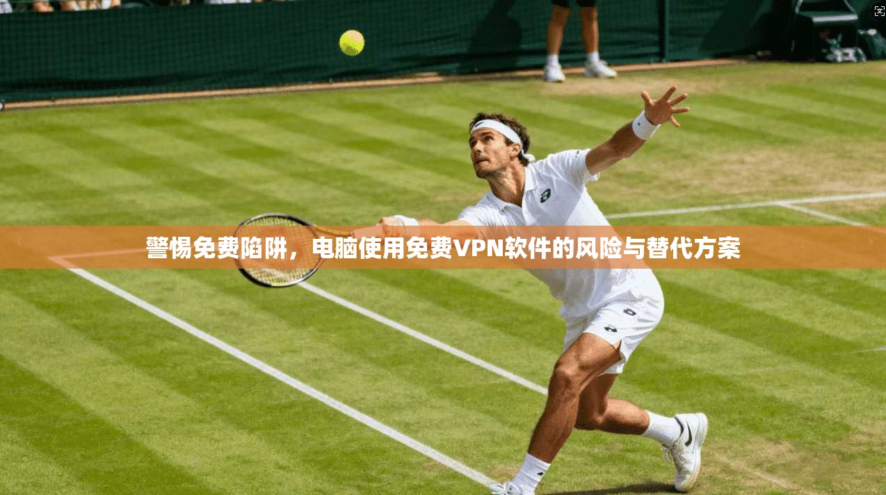 警惕免费陷阱，电脑使用免费VPN软件的风险与替代方案