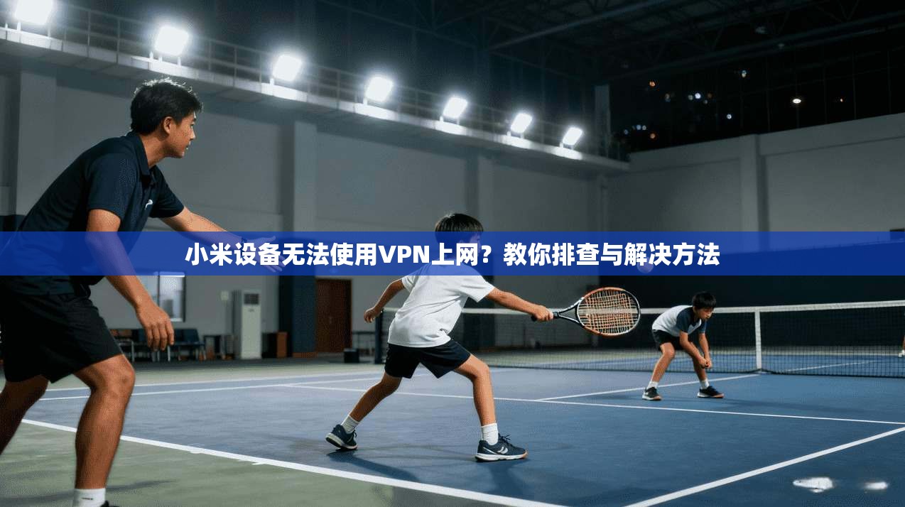 小米设备无法使用VPN上网？教你排查与解决方法