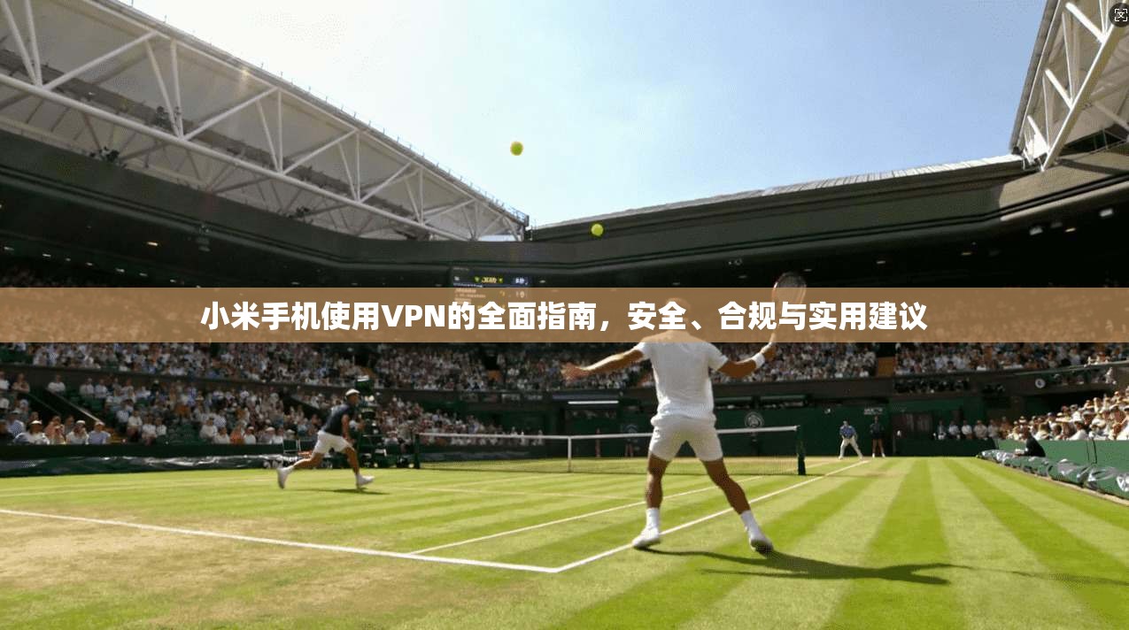 小米手机使用VPN的全面指南，安全、合规与实用建议