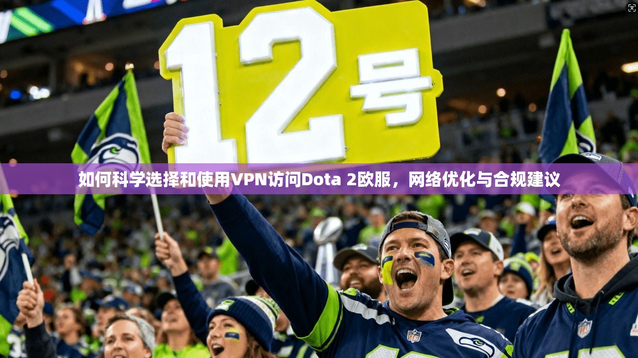 如何科学选择和使用VPN访问Dota 2欧服，网络优化与合规建议