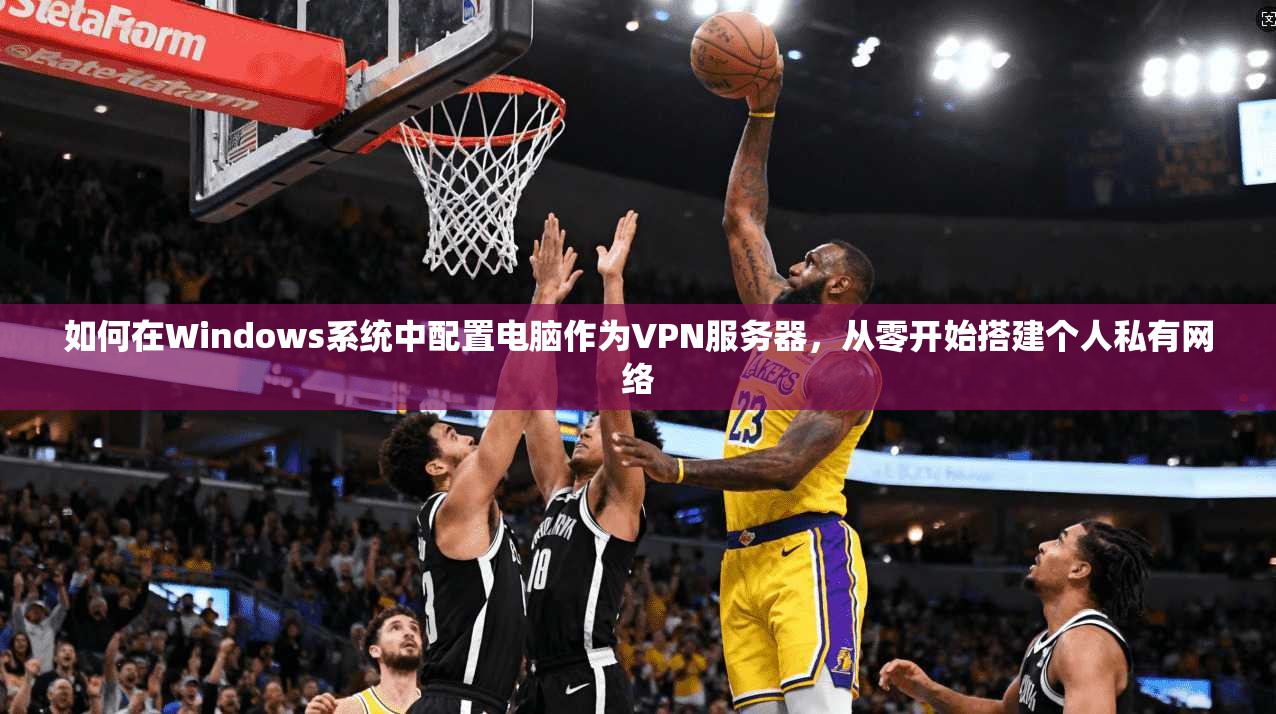 如何在Windows系统中配置电脑作为VPN服务器，从零开始搭建个人私有网络