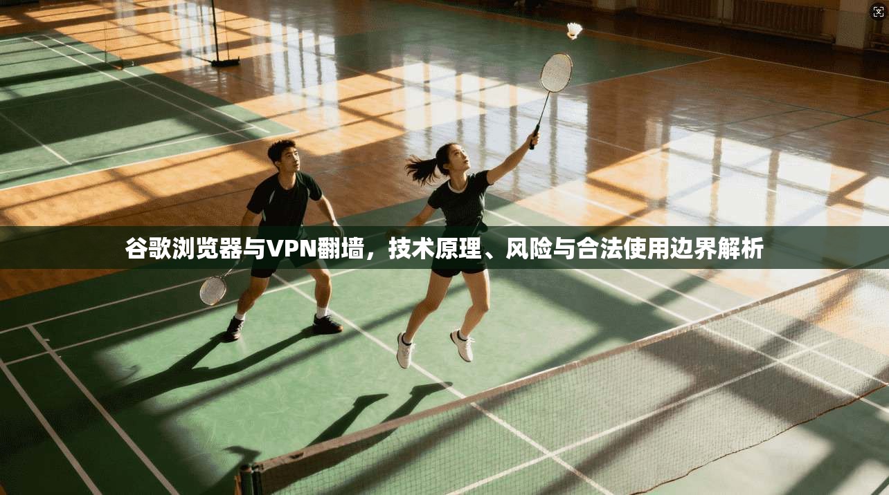 谷歌浏览器与VPN翻墙，技术原理、风险与合法使用边界解析