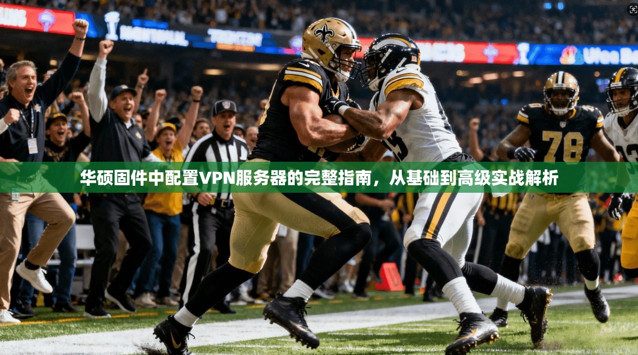 华硕固件中配置VPN服务器的完整指南，从基础到高级实战解析
