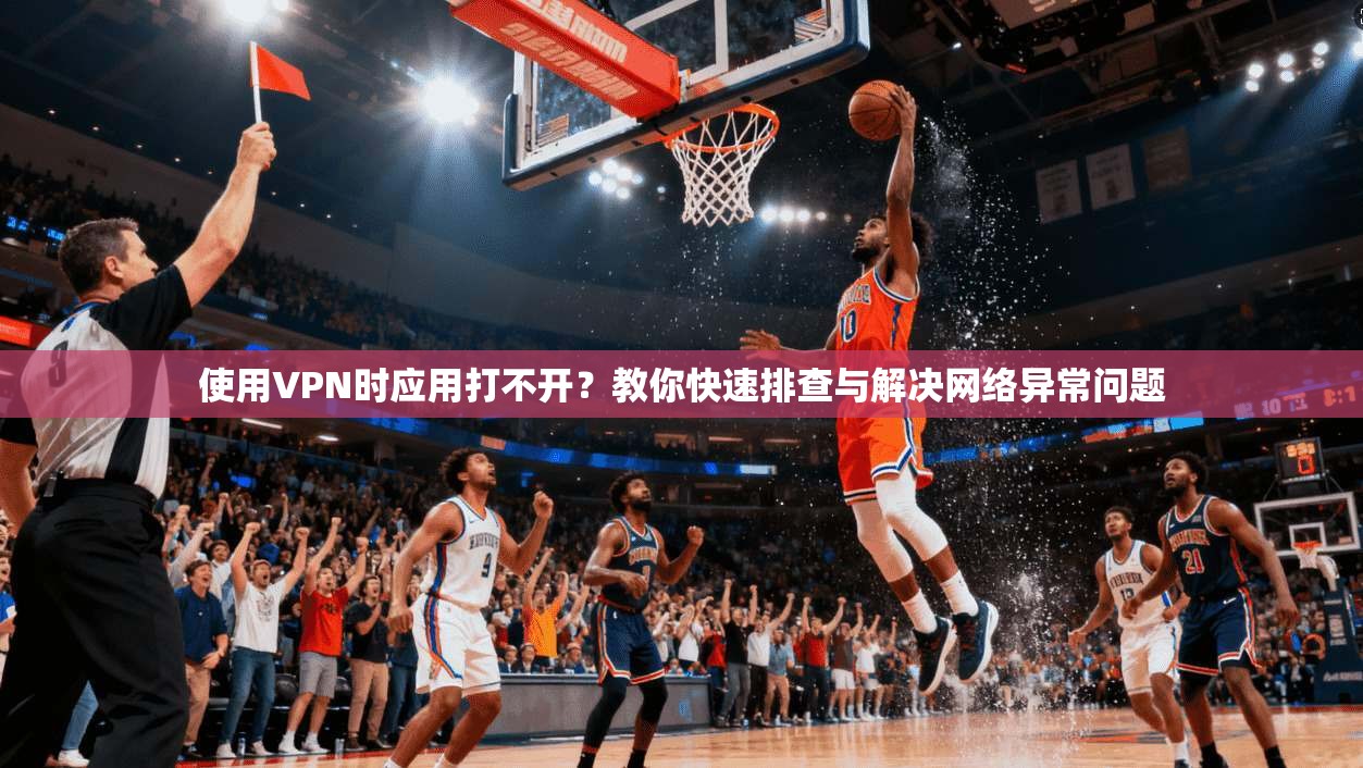 使用VPN时应用打不开？教你快速排查与解决网络异常问题