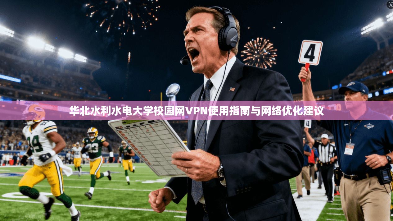 华北水利水电大学校园网VPN使用指南与网络优化建议