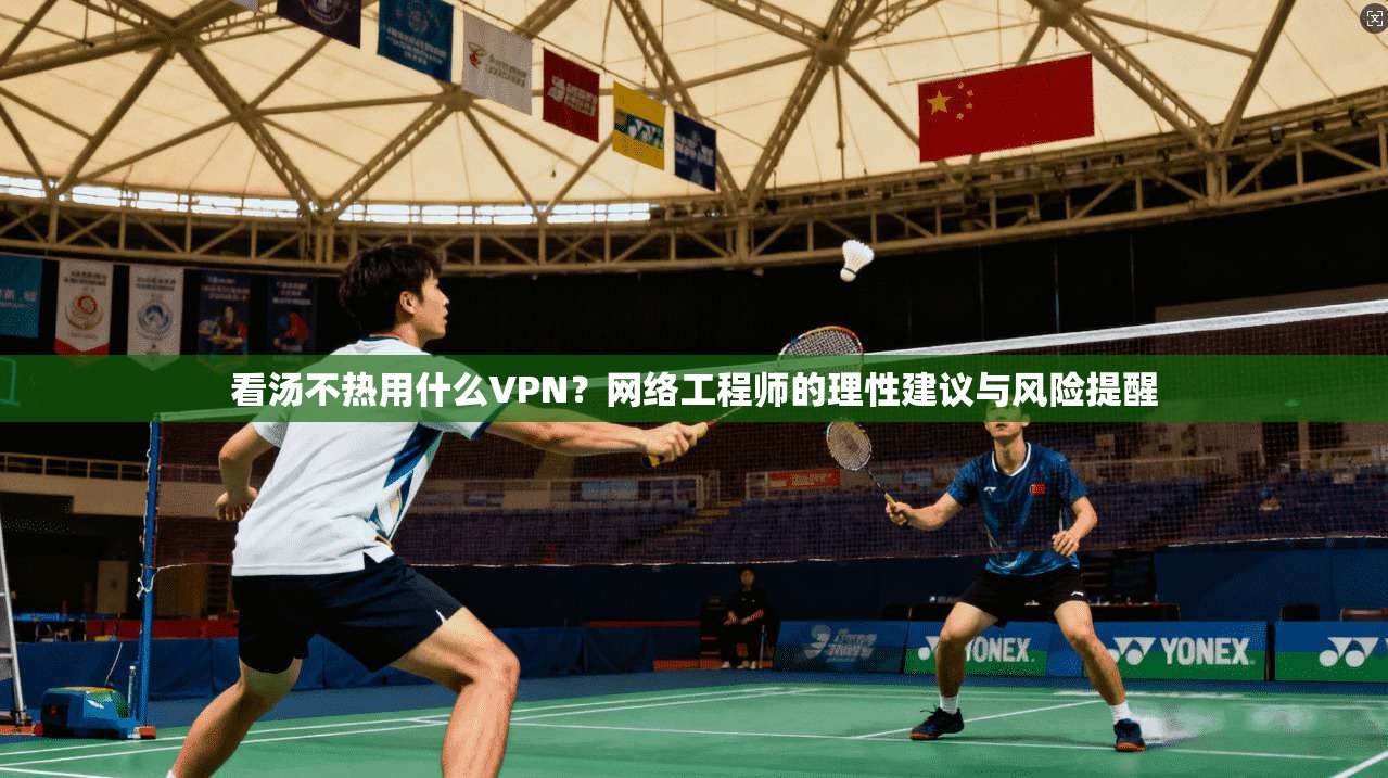 看汤不热用什么VPN？网络工程师的理性建议与风险提醒