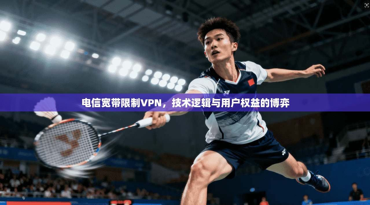 电信宽带限制VPN，技术逻辑与用户权益的博弈