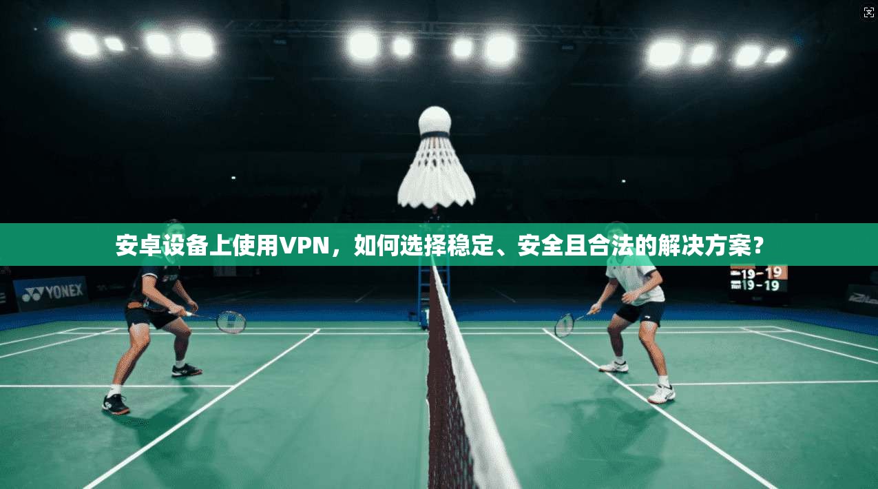安卓设备上使用VPN，如何选择稳定、安全且合法的解决方案？