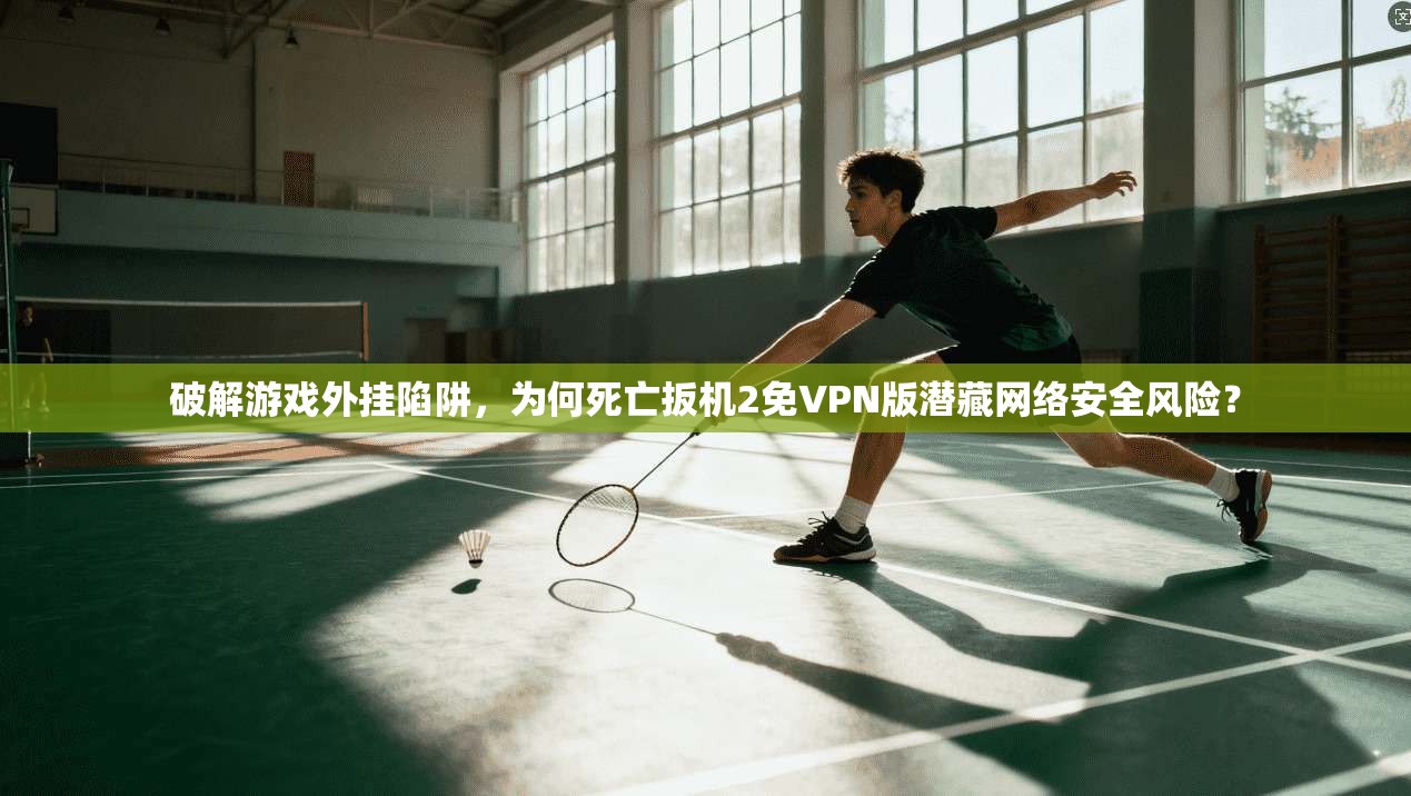 破解游戏外挂陷阱，为何死亡扳机2免VPN版潜藏网络安全风险？