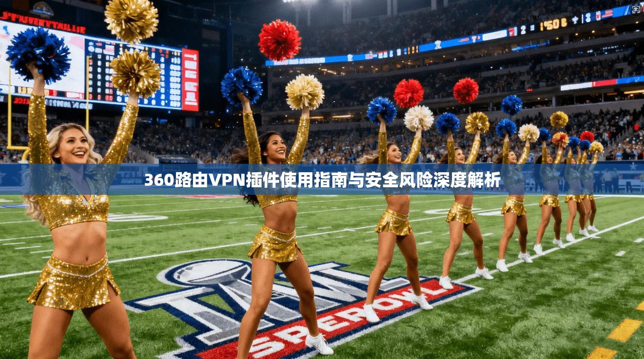 360路由VPN插件使用指南与安全风险深度解析