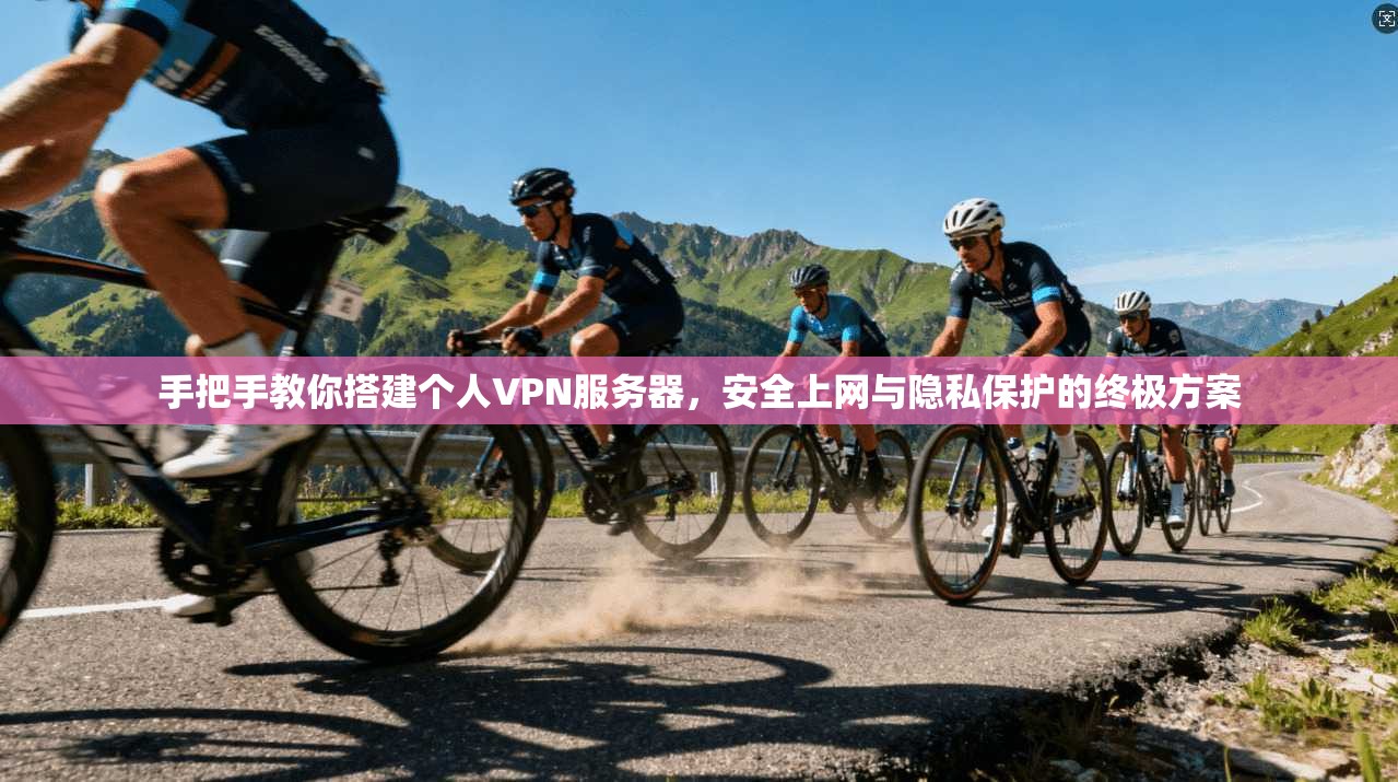 手把手教你搭建个人VPN服务器，安全上网与隐私保护的终极方案