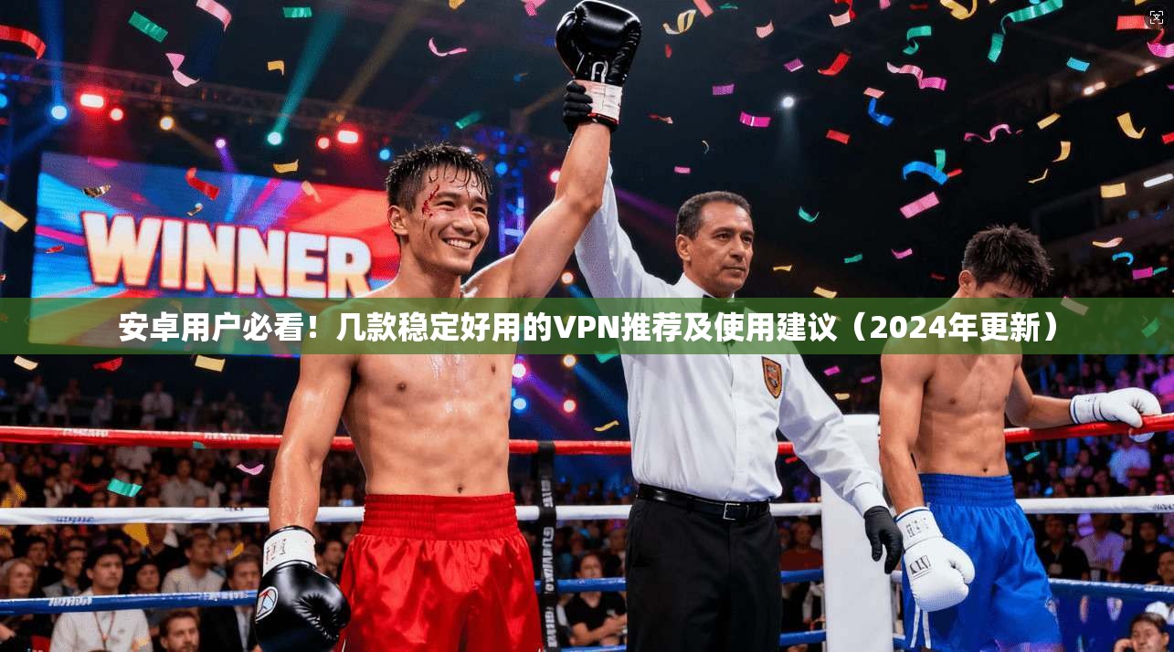 安卓用户必看！几款稳定好用的VPN推荐及使用建议（2024年更新）